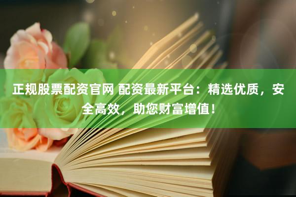 正规股票配资官网 配资最新平台：精选优质，安全高效，助您财富增值！