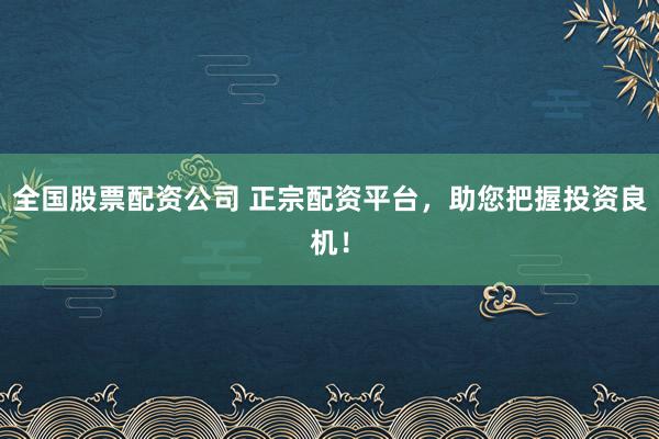 全国股票配资公司 正宗配资平台，助您把握投资良机！
