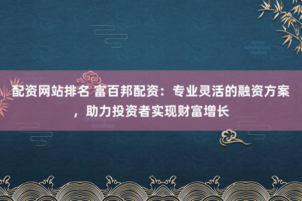 配资网站排名 富百邦配资：专业灵活的融资方案，助力投资者实现财富增长