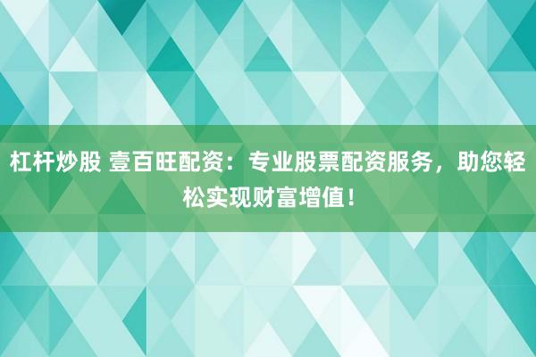 杠杆炒股 壹百旺配资：专业股票配资服务，助您轻松实现财富增值！