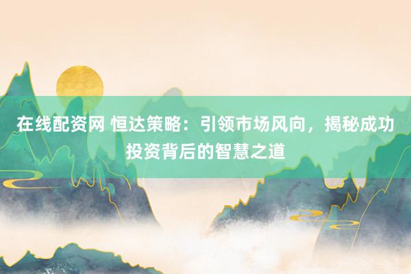 在线配资网 恒达策略：引领市场风向，揭秘成功投资背后的智慧之道