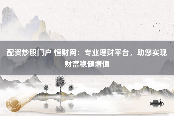配资炒股门户 恒财网：专业理财平台，助您实现财富稳健增值
