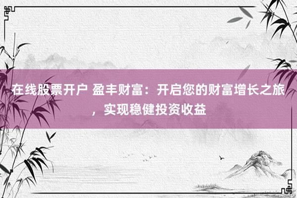在线股票开户 盈丰财富：开启您的财富增长之旅，实现稳健投资收益