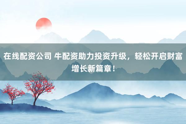 在线配资公司 牛配资助力投资升级，轻松开启财富增长新篇章！