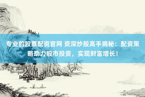 专业的股票配资官网 资深炒股高手揭秘：配资策略助力股市投资，实现财富增长！