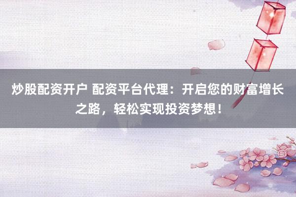 炒股配资开户 配资平台代理：开启您的财富增长之路，轻松实现投资梦想！
