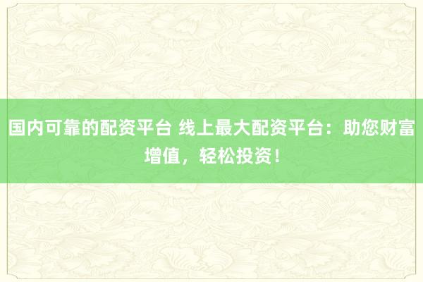国内可靠的配资平台 线上最大配资平台：助您财富增值，轻松投资！
