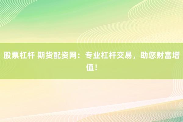 股票杠杆 期货配资网：专业杠杆交易，助您财富增值！