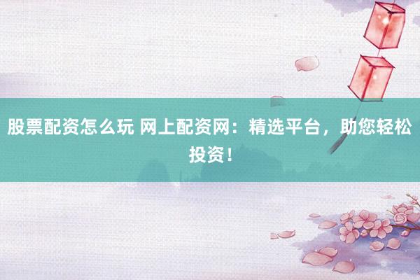 股票配资怎么玩 网上配资网：精选平台，助您轻松投资！