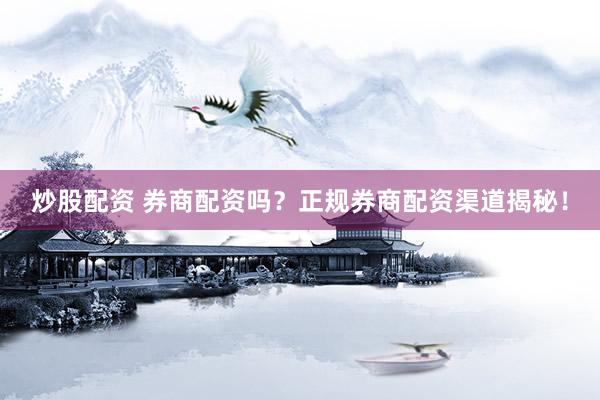 炒股配资 券商配资吗？正规券商配资渠道揭秘！