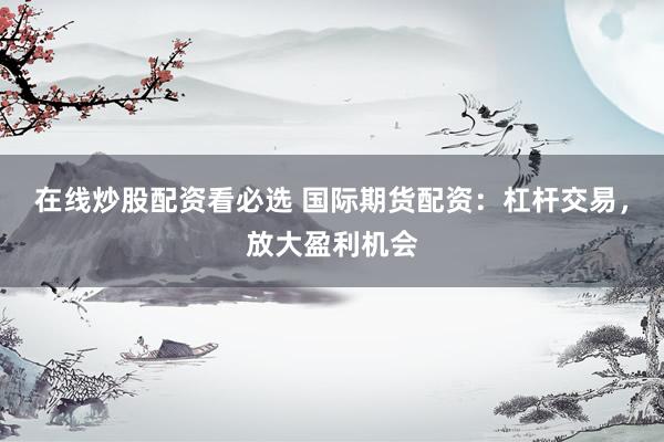 在线炒股配资看必选 国际期货配资：杠杆交易，放大盈利机会