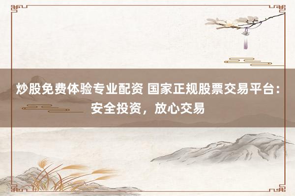 炒股免费体验专业配资 国家正规股票交易平台：安全投资，放心交易