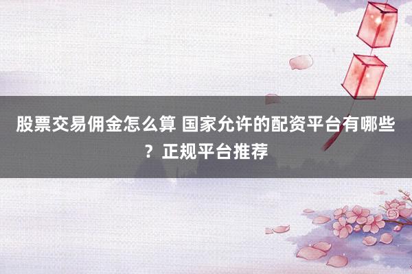 股票交易佣金怎么算 国家允许的配资平台有哪些？正规平台推荐