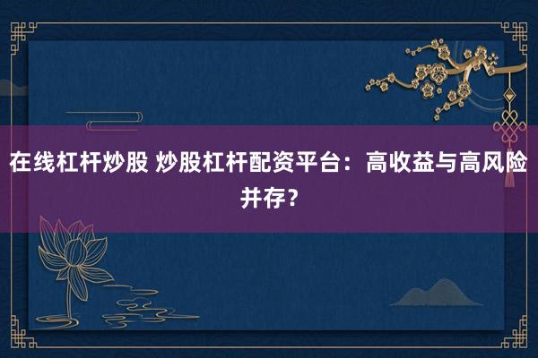 在线杠杆炒股 炒股杠杆配资平台：高收益与高风险并存？
