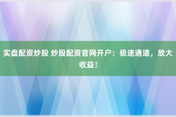 实盘配资炒股 炒股配资官网开户：极速通道，放大收益！