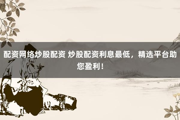 配资网络炒股配资 炒股配资利息最低，精选平台助您盈利！
