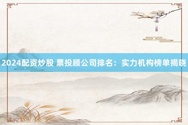 2024配资炒股 票投顾公司排名：实力机构榜单揭晓