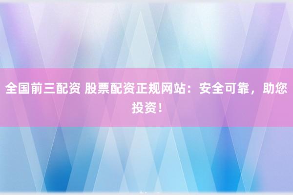 全国前三配资 股票配资正规网站：安全可靠，助您投资！