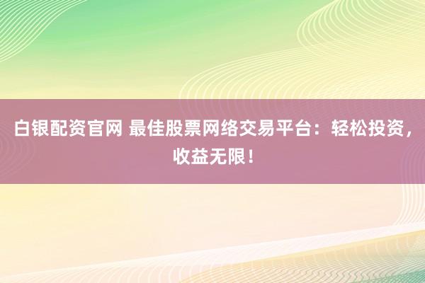 白银配资官网 最佳股票网络交易平台：轻松投资，收益无限！