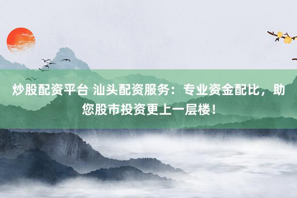 炒股配资平台 汕头配资服务：专业资金配比，助您股市投资更上一层楼！