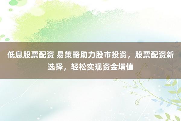 低息股票配资 易策略助力股市投资，股票配资新选择，轻松实现资金增值