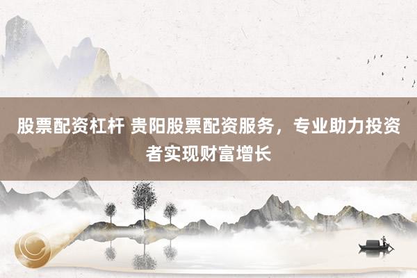 股票配资杠杆 贵阳股票配资服务，专业助力投资者实现财富增长