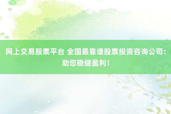 网上交易股票平台 全国最靠谱股票投资咨询公司：助您稳健盈利！