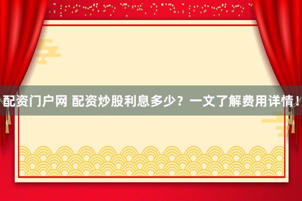 配资门户网 配资炒股利息多少？一文了解费用详情！