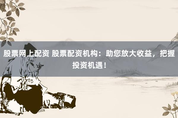 股票网上配资 股票配资机构：助您放大收益，把握投资机遇！