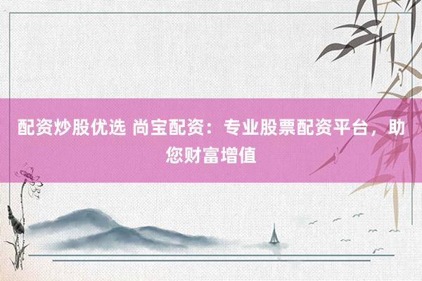 配资炒股优选 尚宝配资：专业股票配资平台，助您财富增值
