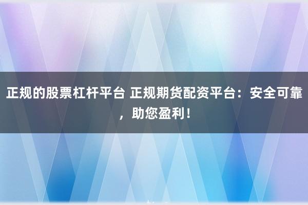 正规的股票杠杆平台 正规期货配资平台：安全可靠，助您盈利！