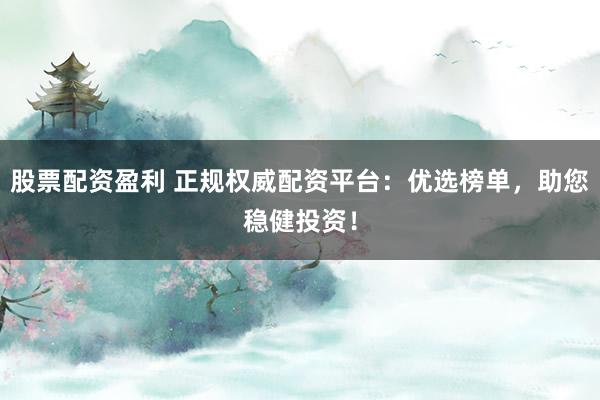 股票配资盈利 正规权威配资平台：优选榜单，助您稳健投资！