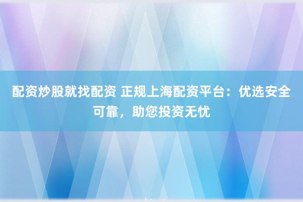 配资炒股就找配资 正规上海配资平台：优选安全可靠，助您投资无忧