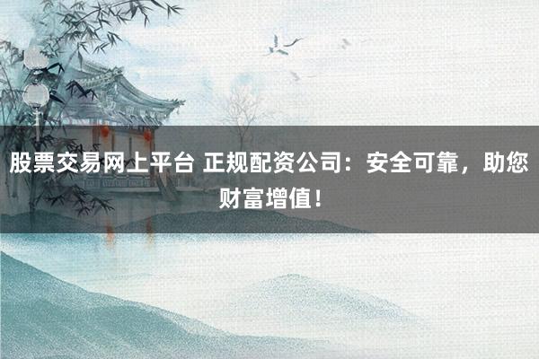 股票交易网上平台 正规配资公司：安全可靠，助您财富增值！