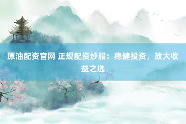 原油配资官网 正规配资炒股：稳健投资，放大收益之选
