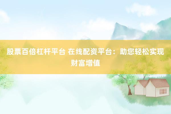 股票百倍杠杆平台 在线配资平台：助您轻松实现财富增值