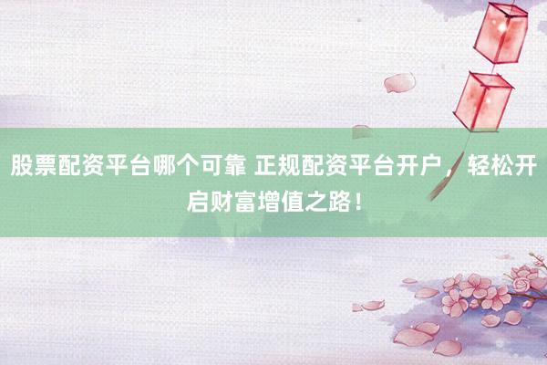 股票配资平台哪个可靠 正规配资平台开户，轻松开启财富增值之路！