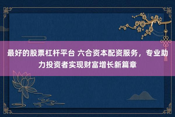 最好的股票杠杆平台 六合资本配资服务，专业助力投资者实现财富增长新篇章