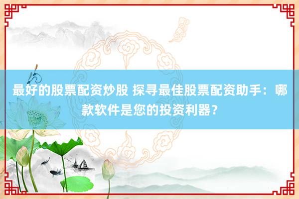 最好的股票配资炒股 探寻最佳股票配资助手：哪款软件是您的投资利器？