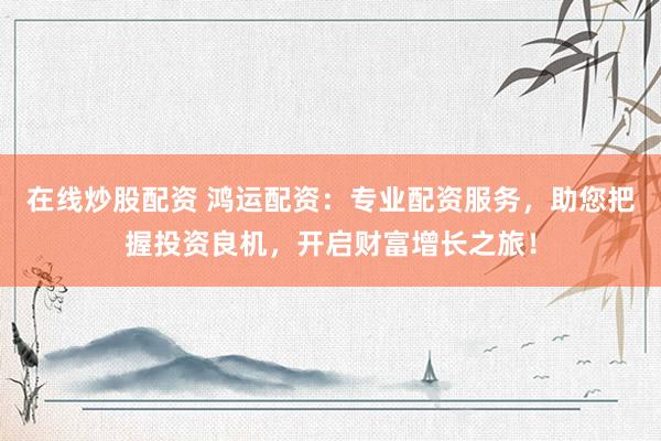 在线炒股配资 鸿运配资：专业配资服务，助您把握投资良机，开启财富增长之旅！
