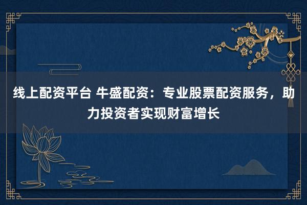 线上配资平台 牛盛配资：专业股票配资服务，助力投资者实现财富增长