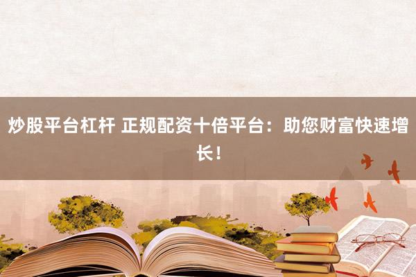 炒股平台杠杆 正规配资十倍平台：助您财富快速增长！