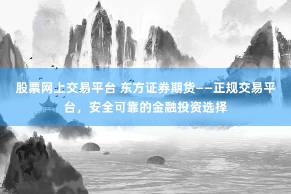 股票网上交易平台 东方证券期货——正规交易平台，安全可靠的金融投资选择