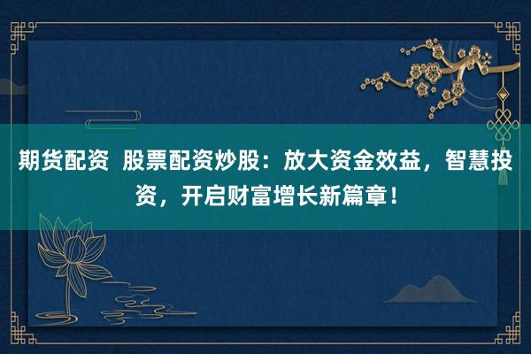 期货配资  股票配资炒股：放大资金效益，智慧投资，开启财富增长新篇章！