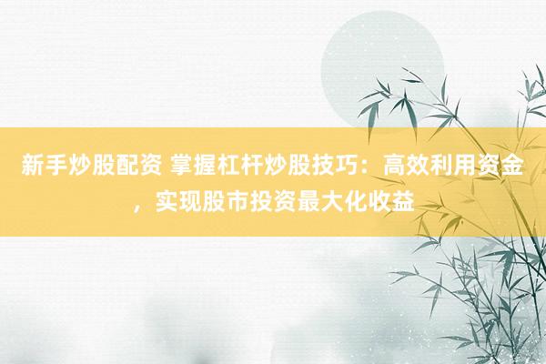 新手炒股配资 掌握杠杆炒股技巧：高效利用资金，实现股市投资最大化收益