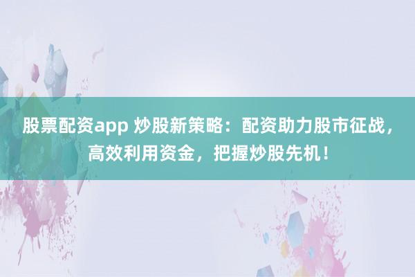 股票配资app 炒股新策略：配资助力股市征战，高效利用资金，把握炒股先机！