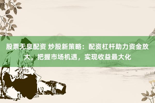 股票无息配资 炒股新策略：配资杠杆助力资金放大，把握市场机遇，实现收益最大化