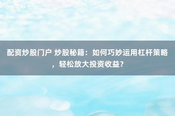 配资炒股门户 炒股秘籍：如何巧妙运用杠杆策略，轻松放大投资收益？