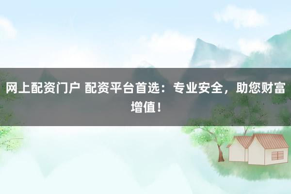 网上配资门户 配资平台首选：专业安全，助您财富增值！