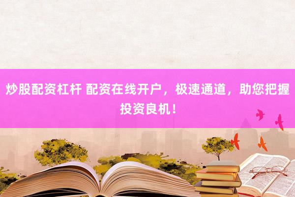 炒股配资杠杆 配资在线开户，极速通道，助您把握投资良机！